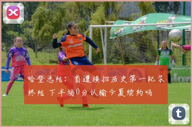 哈登总结：首遭横扫历史第一纪录终结 下半场0分认输今夏续约吗