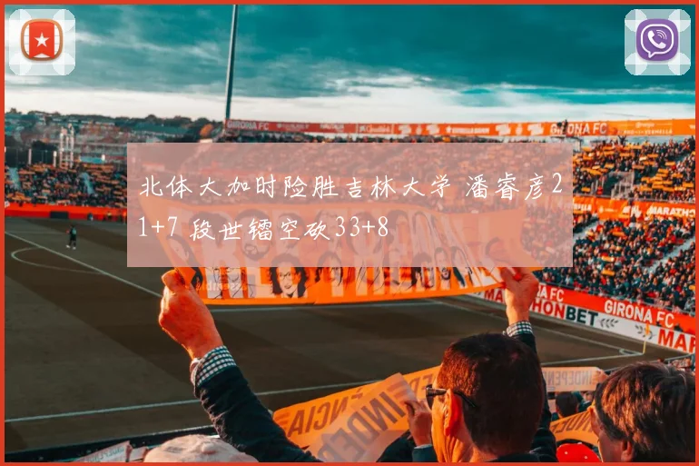 北体大加时险胜吉林大学 潘睿彦21+7 段世镭空砍33+8
