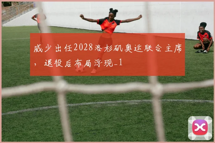 威少出任2028洛杉矶奥运联合主席，退役后布局浮现_1