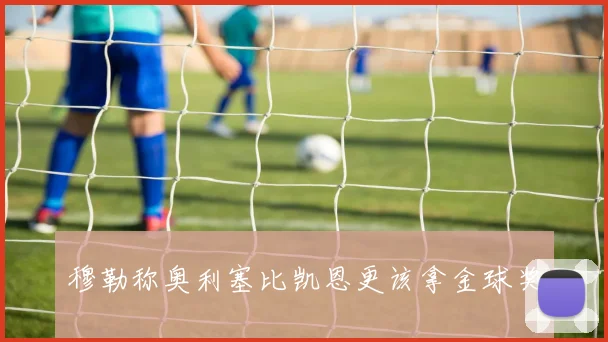穆勒称奥利塞比凯恩更该拿金球奖