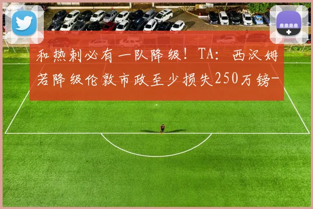 和热刺必有一队降级！TA：西汉姆若降级伦敦市政至少损失250万镑