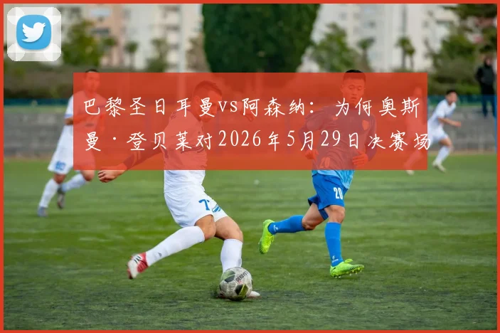 巴黎圣日耳曼vs阿森纳：为何奥斯曼·登贝莱对2026年5月29日决赛场地普斯卡什竞技场有糟糕回忆
