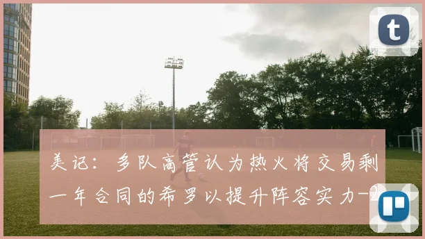 美记:多队高管认为热火将交易剩一年合同的希罗以提升阵容实力