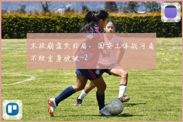 末段崩盘失好局，国安工体战河南不败金身被破