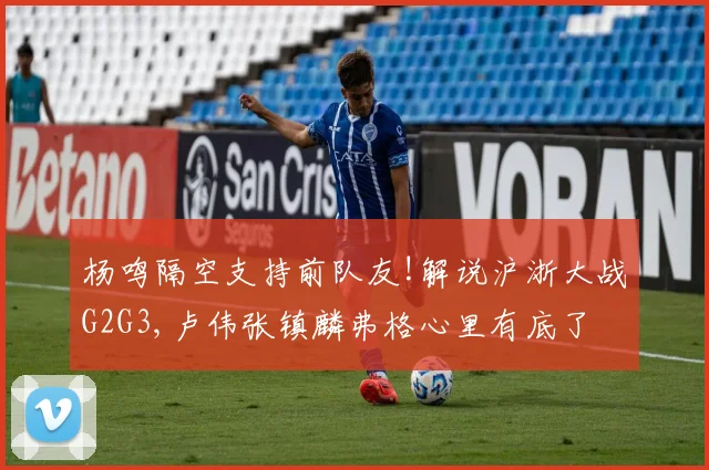 杨鸣隔空支持前队友!解说沪浙大战G2G3,卢伟张镇麟弗格心里有底了