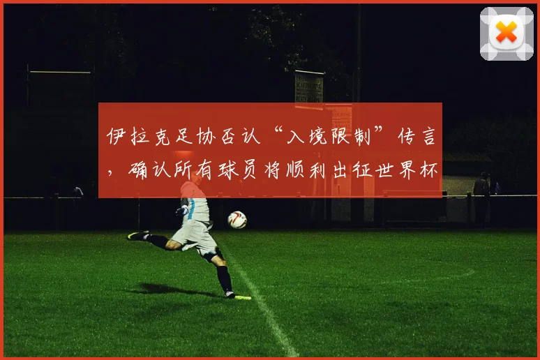 伊拉克足协否认“入境限制”传言，确认所有球员将顺利出征世界杯