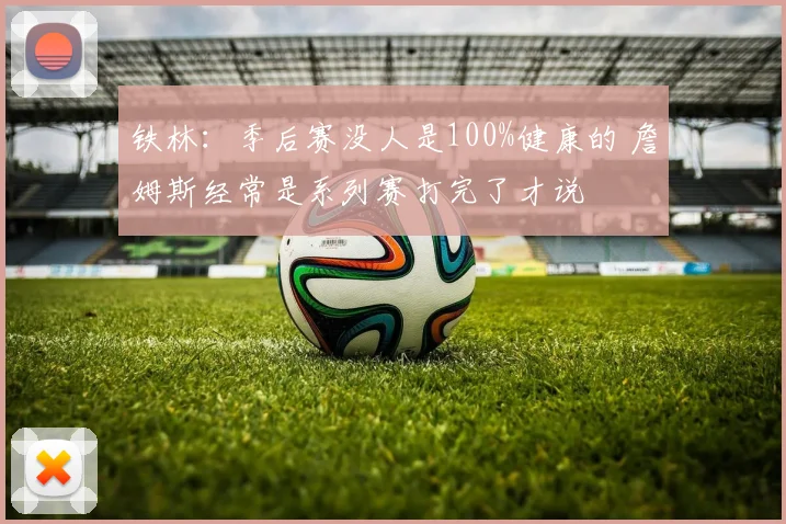 铁林:季后赛没人是100%健康的 詹姆斯经常是系列赛打完了才说