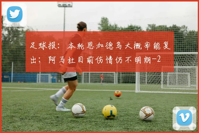 足球报:本轮恩加德乌大概率能复出;阿马杜目前伤情仍不明朗