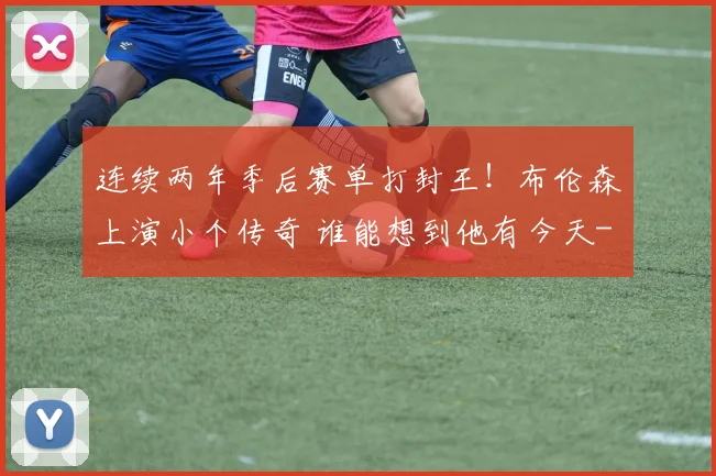 连续两年季后赛单打封王！布伦森上演小个传奇 谁能想到他有今天