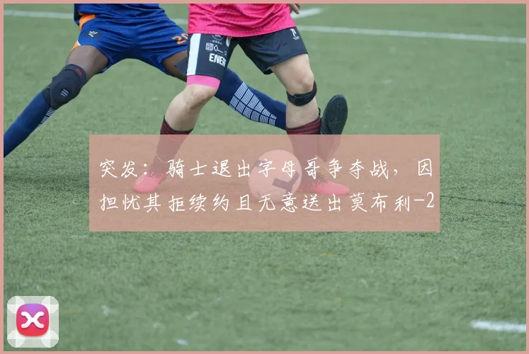 突发：骑士退出字母哥争夺战，因担忧其拒续约且无意送出莫布利