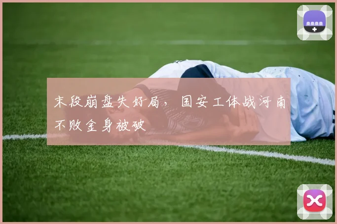 末段崩盘失好局，国安工体战河南不败金身被破
