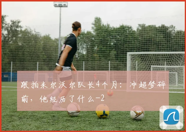 跟拍米尔沃尔队长4个月：冲超梦碎前，他经历了什么