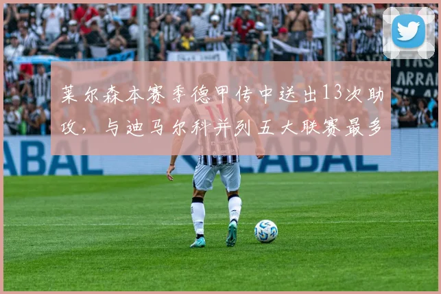 莱尔森本赛季德甲传中送出13次助攻，与迪马尔科并列五大联赛最多