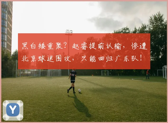 黑白矮重聚？赵睿提前认输，惨遭北京球迷围攻，只能回归广东队！
