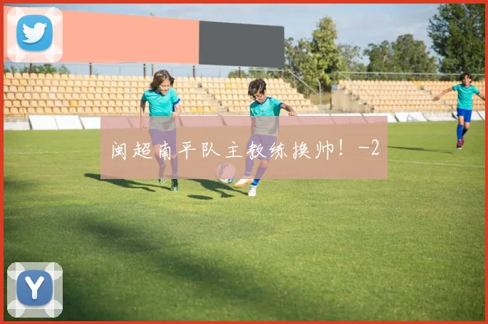 闽超南平队主教练换帅!