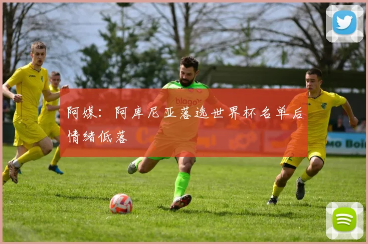 阿媒：阿库尼亚落选世界杯名单后情绪低落