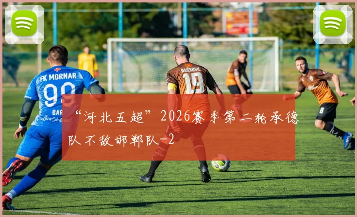 “河北五超”2026赛季第二轮承德队不敌邯郸队