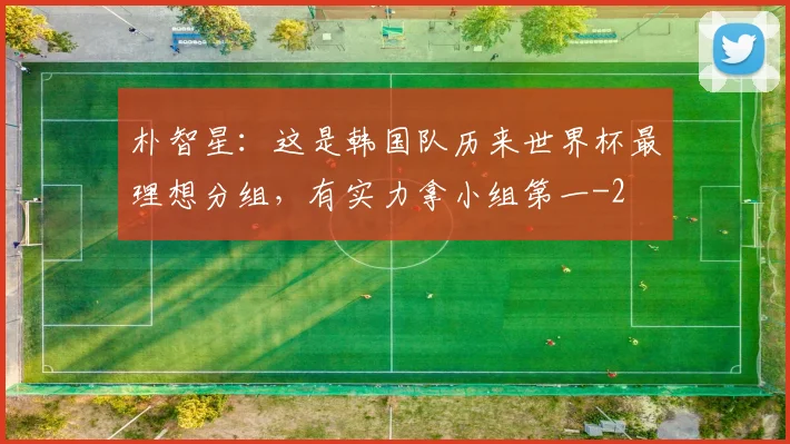 朴智星:这是韩国队历来世界杯最理想分组,有实力拿小组第一