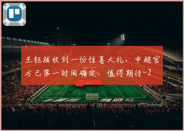 王钰栋收到一份惊喜大礼,中超官方已第一时间确定,值得期待