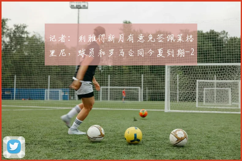 记者：利雅得新月有意免签佩莱格里尼，球员和罗马合同今夏到期