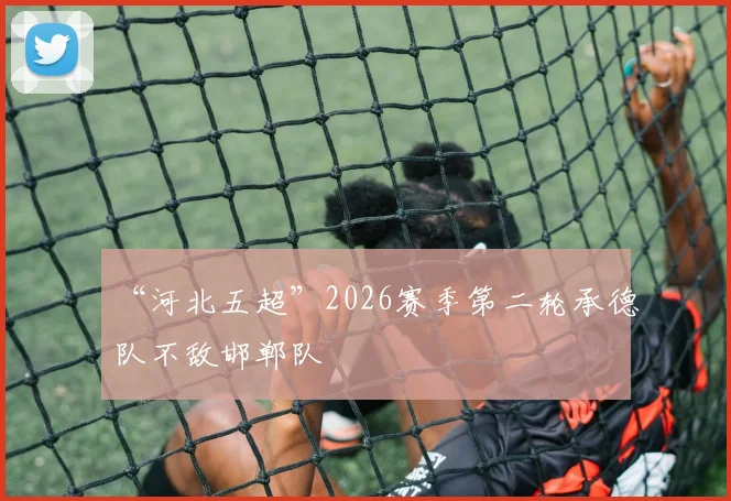 “河北五超”2026赛季第二轮承德队不敌邯郸队