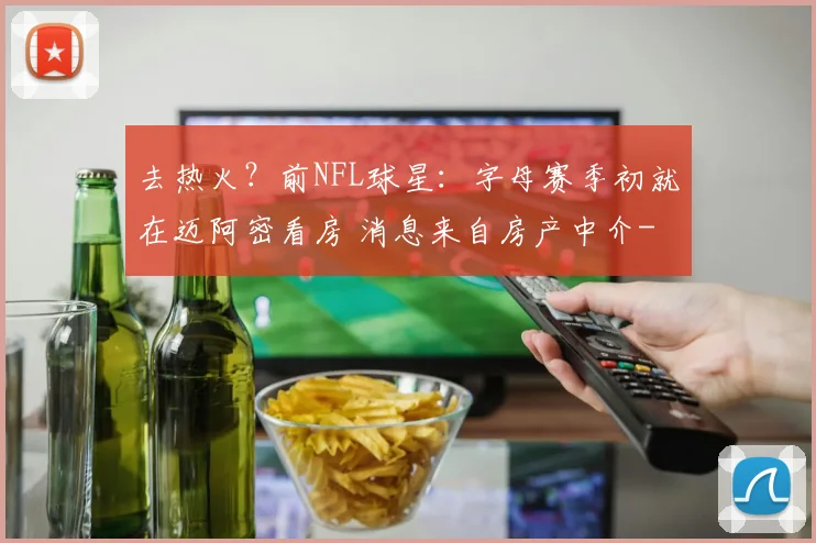 去热火？前NFL球星：字母赛季初就在迈阿密看房 消息来自房产中介
