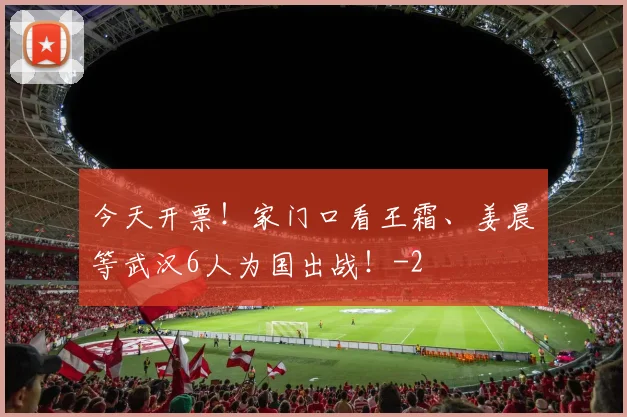 今天开票！家门口看王霜、姜晨璟等武汉6人为国出战！