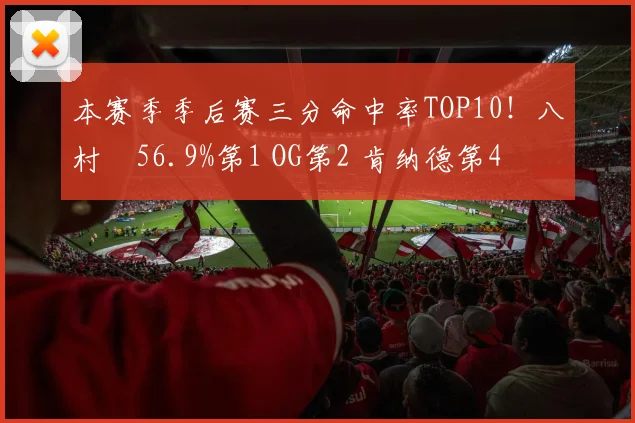 本赛季季后赛三分命中率TOP10！八村塁56.9%第1 OG第2 肯纳德第4