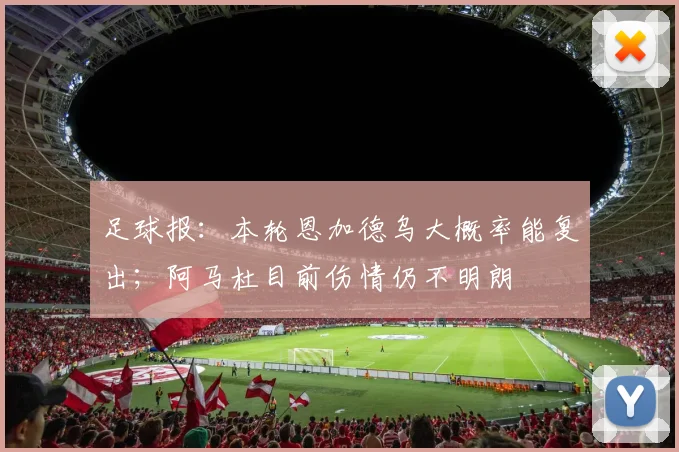 足球报:本轮恩加德乌大概率能复出;阿马杜目前伤情仍不明朗