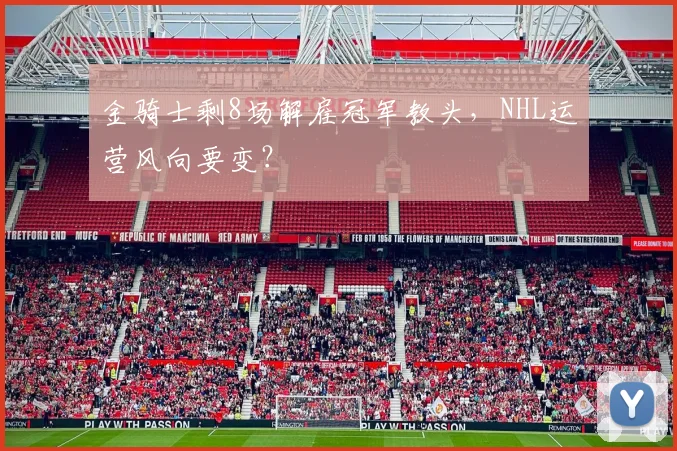 金骑士剩8场解雇冠军教头，NHL运营风向要变？