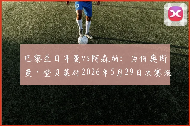 巴黎圣日耳曼vs阿森纳：为何奥斯曼·登贝莱对2026年5月29日决赛场地普斯卡什竞技场有糟糕回忆