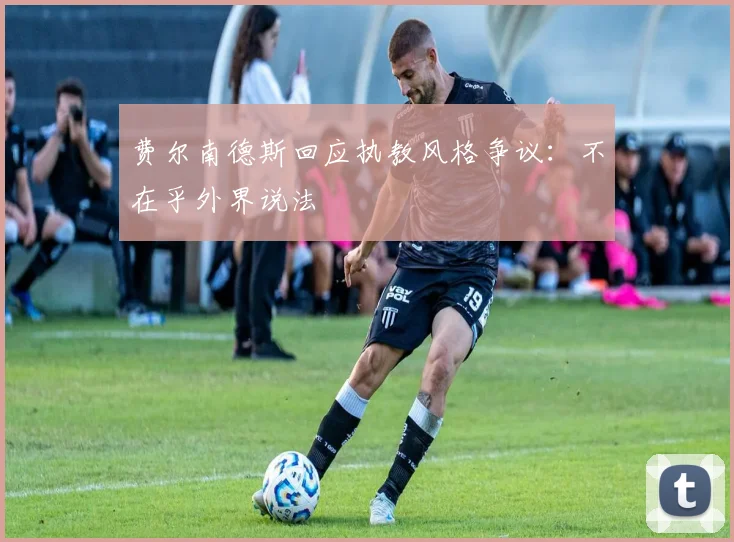 费尔南德斯回应执教风格争议：不在乎外界说法
