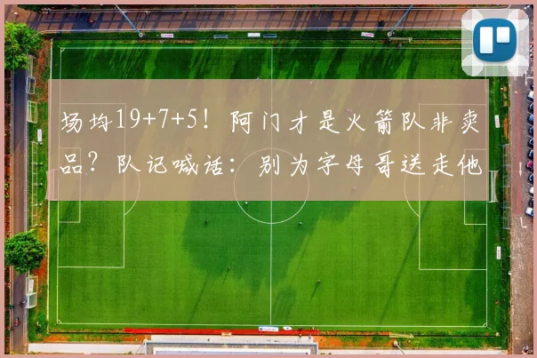 场均19+7+5!阿门才是火箭队非卖品?队记喊话:别为字母哥送走他