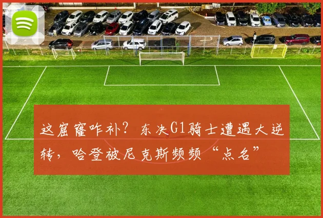 这窟窿咋补？东决G1骑士遭遇大逆转，哈登被尼克斯频频“点名”