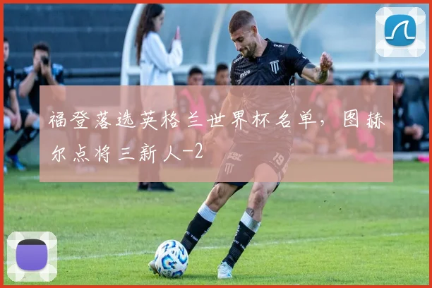 福登落选英格兰世界杯名单,图赫尔点将三新人