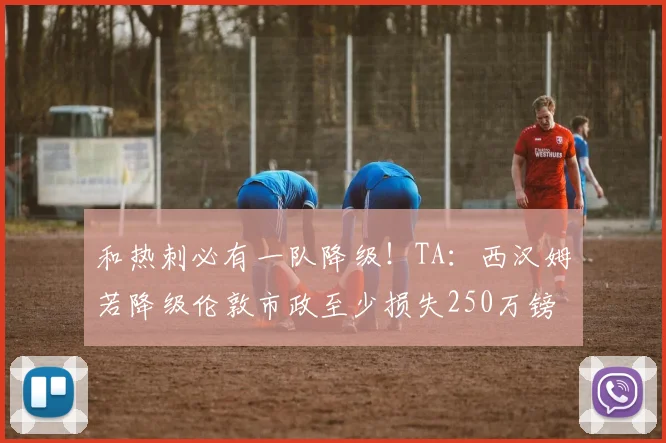 和热刺必有一队降级！TA：西汉姆若降级伦敦市政至少损失250万镑