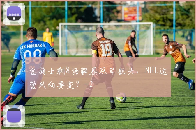 金骑士剩8场解雇冠军教头,NHL运营风向要变?