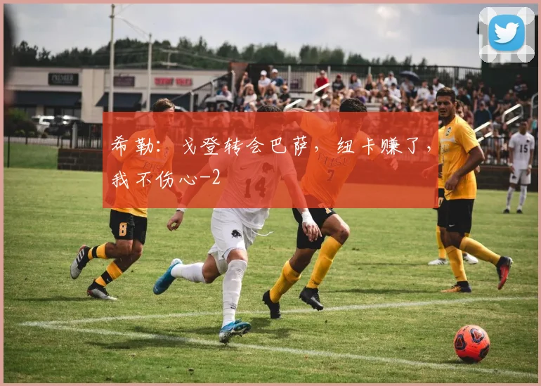 希勒:戈登转会巴萨,纽卡赚了,我不伤心