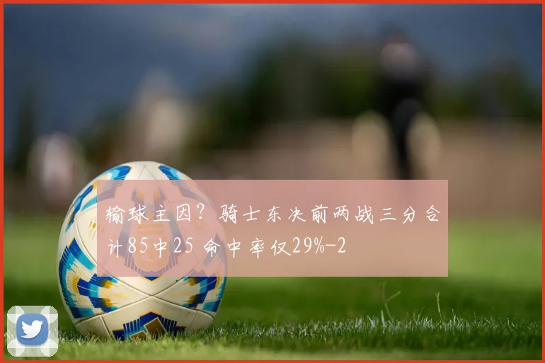 输球主因?骑士东决前两战三分合计85中25 命中率仅29%