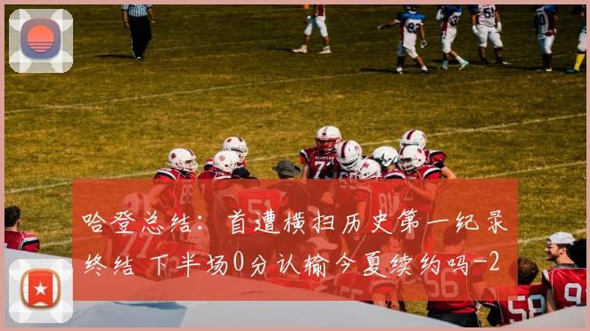 哈登总结：首遭横扫历史第一纪录终结 下半场0分认输今夏续约吗