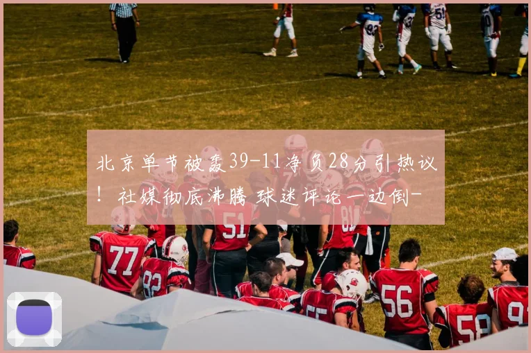 北京单节被轰39-11净负28分引热议!社媒彻底沸腾 球迷评论一边倒