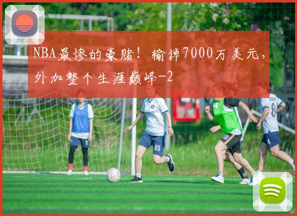 NBA最惨的豪赌！输掉7000万美元，外加整个生涯巅峰