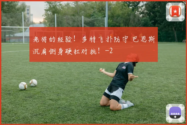 老将的经验！多特飞扑防守 巴恩斯沉肩侧身硬扛对抗！