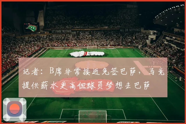 记者：B席非常接近免签巴萨，马竞提供薪水更高但球员梦想去巴萨