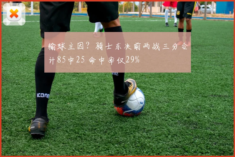 输球主因?骑士东决前两战三分合计85中25 命中率仅29%