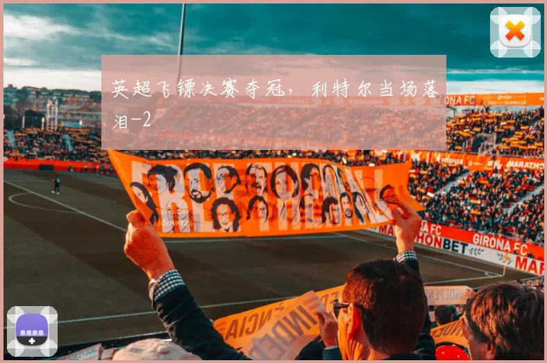 英超飞镖决赛夺冠,利特尔当场落泪