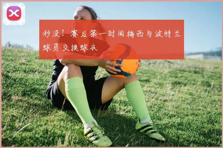 秒没！赛后第一时间梅西与波特兰球员交换球衣