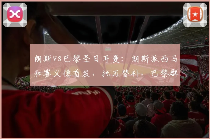 朗斯vs巴黎圣日耳曼：朗斯派西马和赛义德首发，托万替补，巴黎群星出战