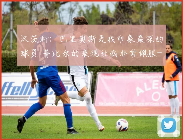 汉茨科：巴里奥斯是我印象最深的球员 普比尔的表现让我非常佩服