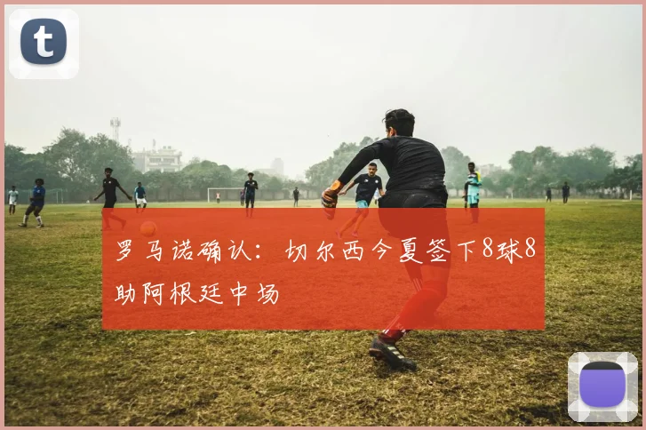 罗马诺确认：切尔西今夏签下8球8助阿根廷中场